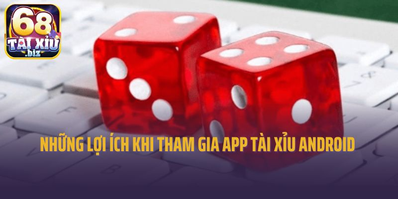 Những lợi ích dành cho bạn khi tham gia app tài xỉu Android